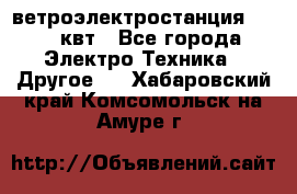 ветроэлектростанция 15-50 квт - Все города Электро-Техника » Другое   . Хабаровский край,Комсомольск-на-Амуре г.